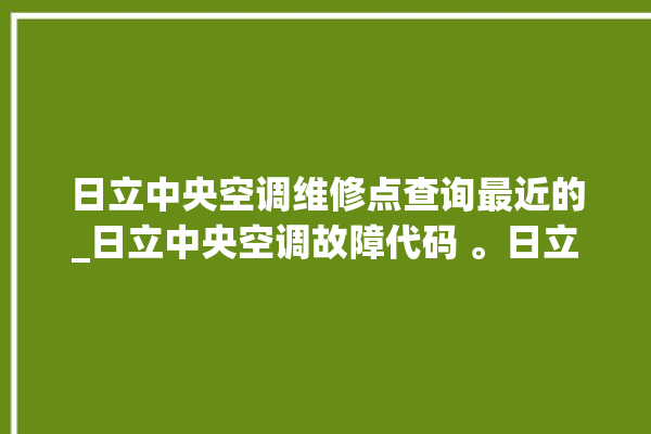 日立中央空调维修点查询最近的_日立中央空调故障代码 。日立