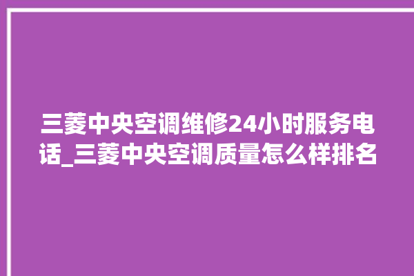 三菱中央空调维修24小时服务电话_三菱中央空调质量怎么样排名第几 。中央空调