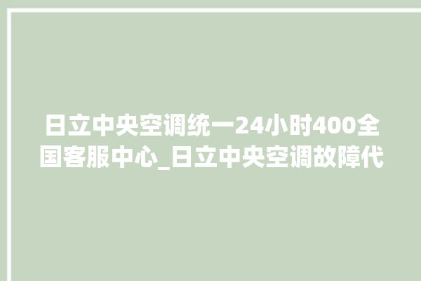 日立中央空调统一24小时400全国客服中心_日立中央空调故障代码 。日立