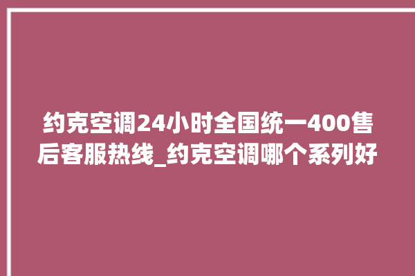 约克空调24小时全国统一400售后客服热线_约克空调哪个系列好 。约克