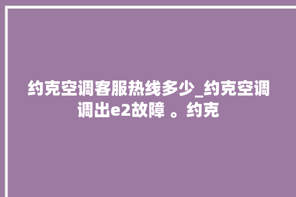 约克空调客服热线多少_约克空调调出e2故障 。约克