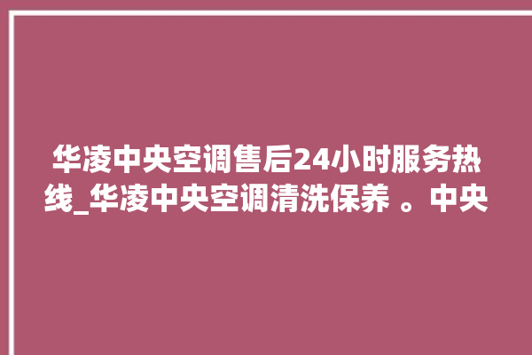 华凌中央空调售后24小时服务热线_华凌中央空调清洗保养 。中央空调