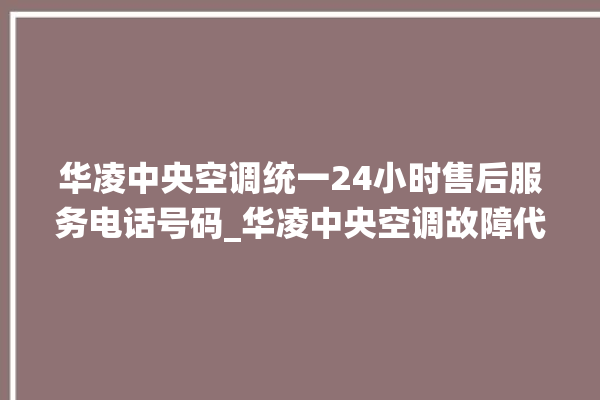 华凌中央空调统一24小时售后服务电话号码_华凌中央空调故障代码 。中央空调