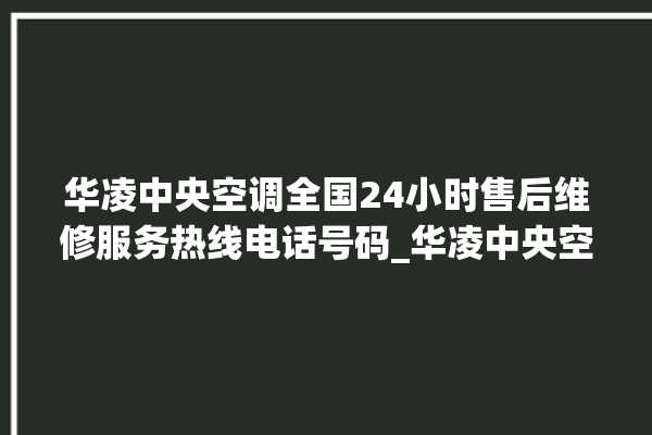 华凌中央空调全国24小时售后维修服务热线电话号码_华凌中央空调ER故障代码 。中央空调