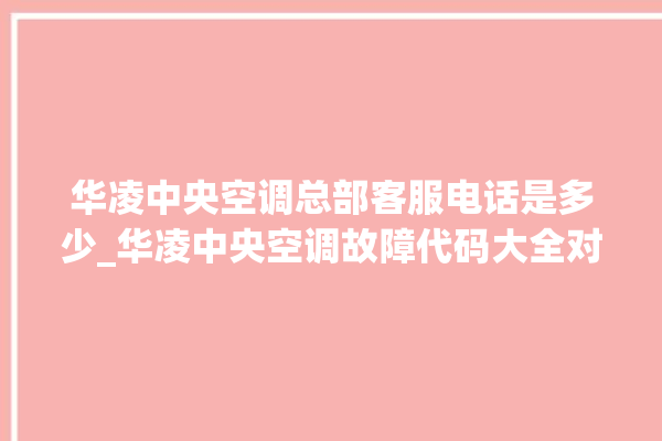 华凌中央空调总部客服电话是多少_华凌中央空调故障代码大全对照表 。中央空调