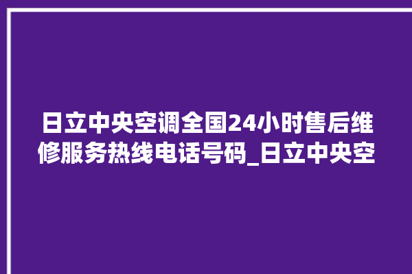 日立中央空调全国24小时售后维修服务热线电话号码_日立中央空调故障代码 。日立