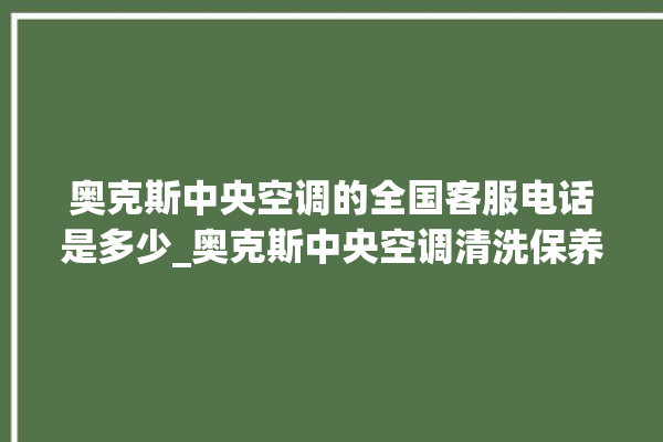 奥克斯中央空调的全国客服电话是多少_奥克斯中央空调清洗保养 。中央空调