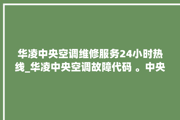 华凌中央空调维修服务24小时热线_华凌中央空调故障代码 。中央空调