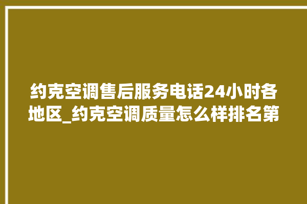 约克空调售后服务电话24小时各地区_约克空调质量怎么样排名第几 。约克