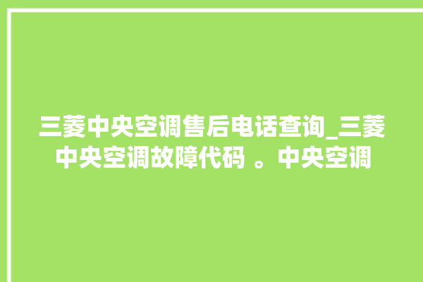 三菱中央空调售后电话查询_三菱中央空调故障代码 。中央空调