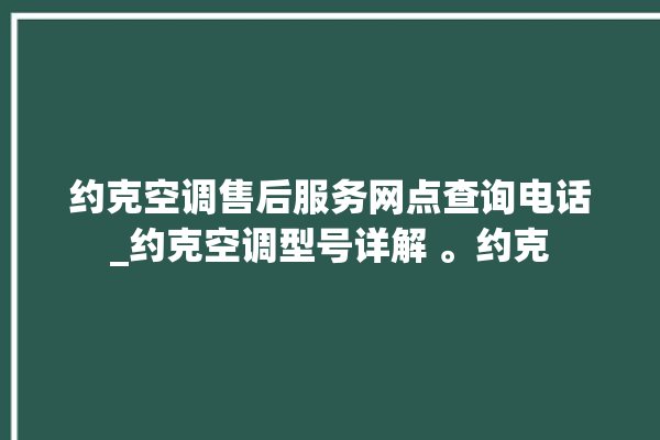 约克空调售后服务网点查询电话_约克空调型号详解 。约克