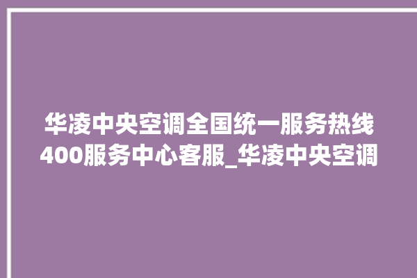 华凌中央空调全国统一服务热线400服务中心客服_华凌中央空调ER故障代码 。中央空调