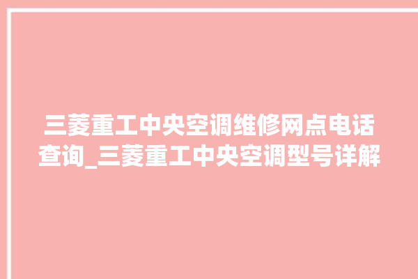 三菱重工中央空调维修网点电话查询_三菱重工中央空调型号详解 。中央空调