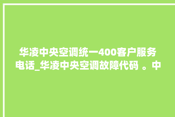 华凌中央空调统一400客户服务电话_华凌中央空调故障代码 。中央空调