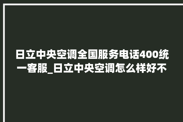 日立中央空调全国服务电话400统一客服_日立中央空调怎么样好不好 。日立