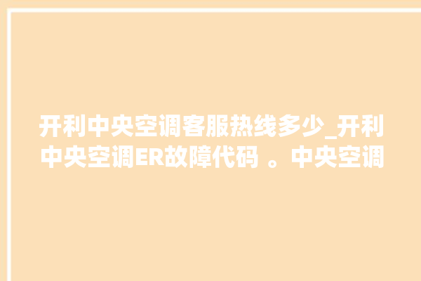 开利中央空调客服热线多少_开利中央空调ER故障代码 。中央空调