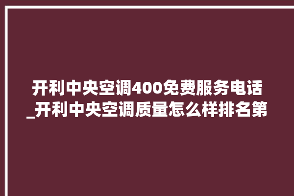 开利中央空调400免费服务电话_开利中央空调质量怎么样排名第几 。中央空调