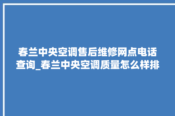 春兰中央空调售后维修网点电话查询_春兰中央空调质量怎么样排名第几 。春兰