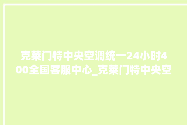 克莱门特中央空调统一24小时400全国客服中心_克莱门特中央空调调出e2故障 。克莱