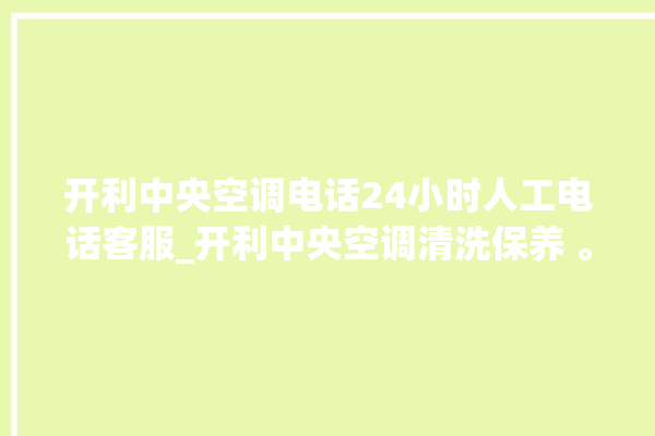 开利中央空调电话24小时人工电话客服_开利中央空调清洗保养 。中央空调