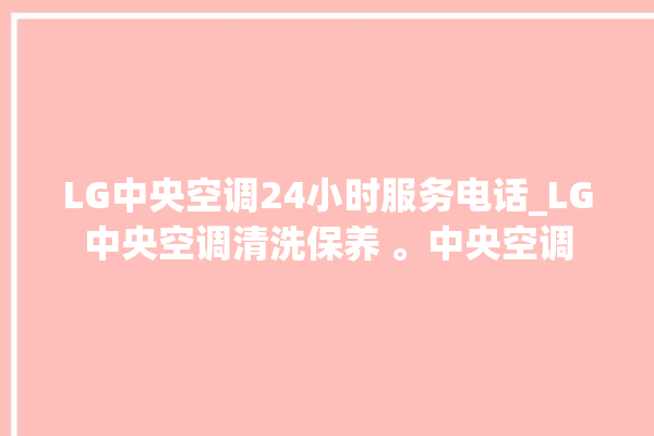 LG中央空调24小时服务电话_LG中央空调清洗保养 。中央空调