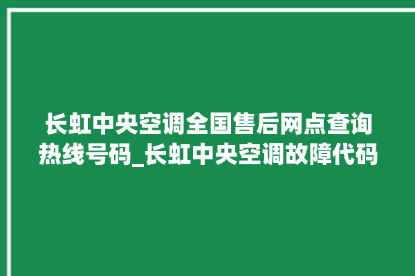 长虹中央空调全国售后网点查询热线号码_长虹中央空调故障代码 。长虹