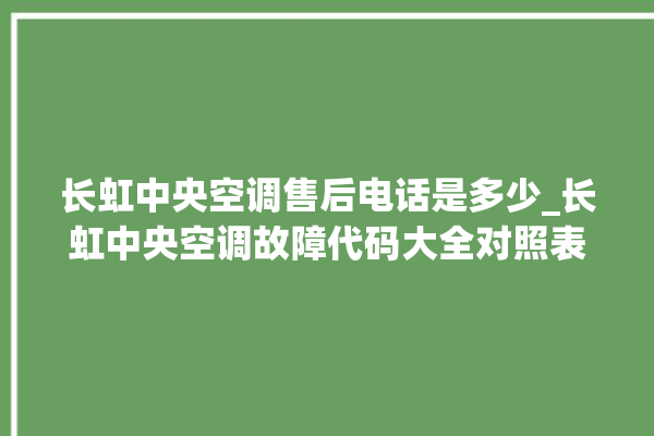 长虹中央空调售后电话是多少_长虹中央空调故障代码大全对照表 。长虹