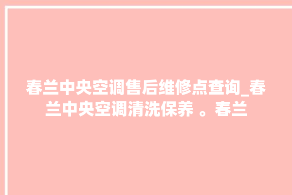 春兰中央空调售后维修点查询_春兰中央空调清洗保养 。春兰