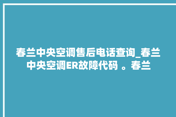 春兰中央空调售后电话查询_春兰中央空调ER故障代码 。春兰