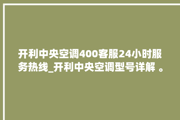 开利中央空调400客服24小时服务热线_开利中央空调型号详解 。中央空调