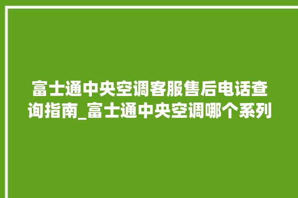 富士通中央空调客服售后电话查询指南_富士通中央空调哪个系列好 。富士通