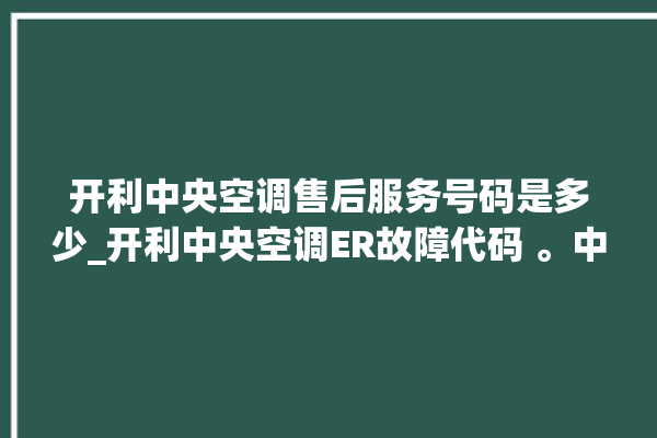 开利中央空调售后服务号码是多少_开利中央空调ER故障代码 。中央空调