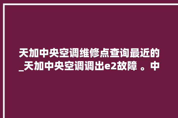 天加中央空调维修点查询最近的_天加中央空调调出e2故障 。中央空调