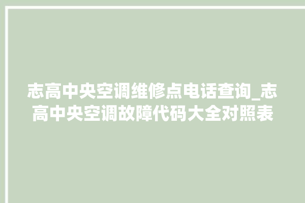 志高中央空调维修点电话查询_志高中央空调故障代码大全对照表 。中央空调