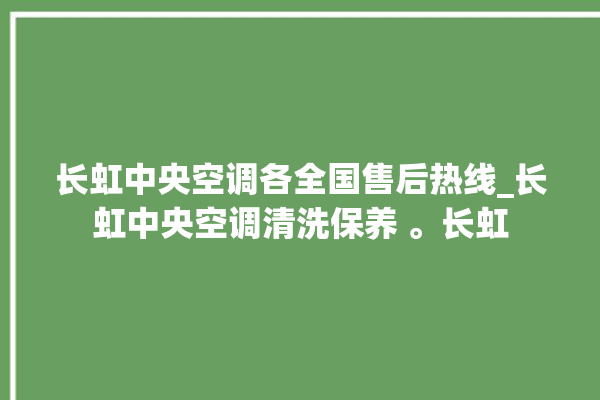 长虹中央空调各全国售后热线_长虹中央空调清洗保养 。长虹