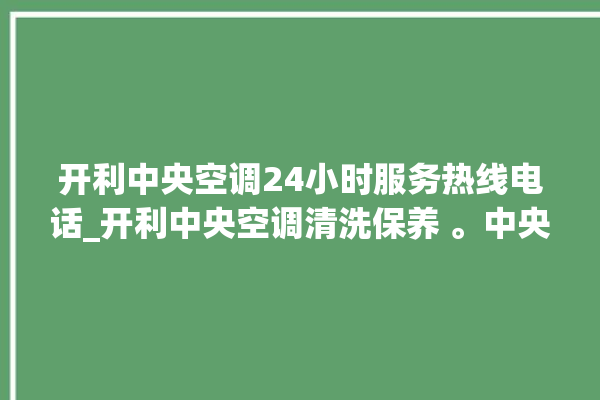 开利中央空调24小时服务热线电话_开利中央空调清洗保养 。中央空调