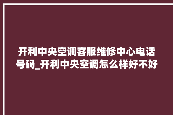 开利中央空调客服维修中心电话号码_开利中央空调怎么样好不好 。中央空调