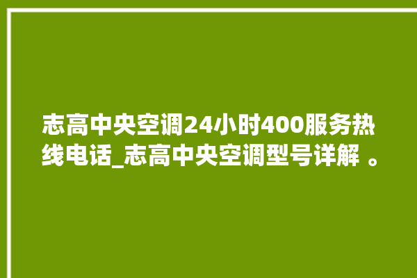 志高中央空调24小时400服务热线电话_志高中央空调型号详解 。中央空调