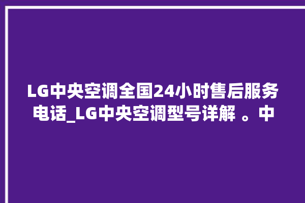 LG中央空调全国24小时售后服务电话_LG中央空调型号详解 。中央空调