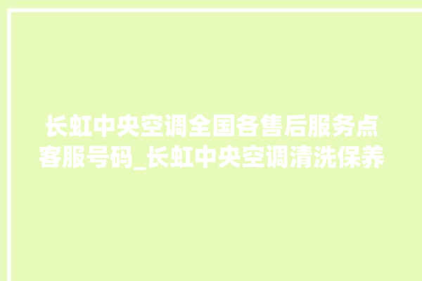 长虹中央空调全国各售后服务点客服号码_长虹中央空调清洗保养 。长虹