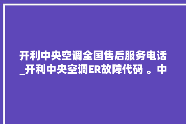 开利中央空调全国售后服务电话_开利中央空调ER故障代码 。中央空调