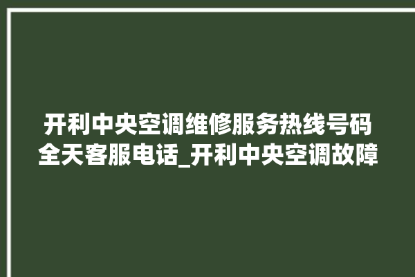 开利中央空调维修服务热线号码全天客服电话_开利中央空调故障代码大全对照表 。中央空调