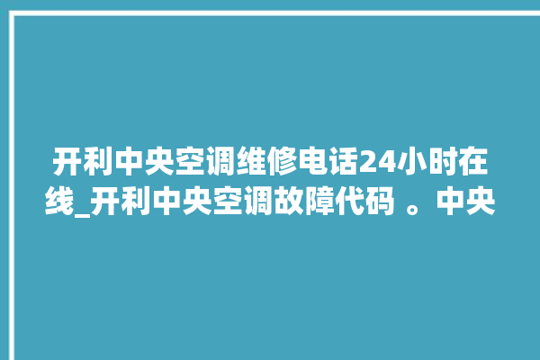 开利中央空调维修电话24小时在线_开利中央空调故障代码 。中央空调