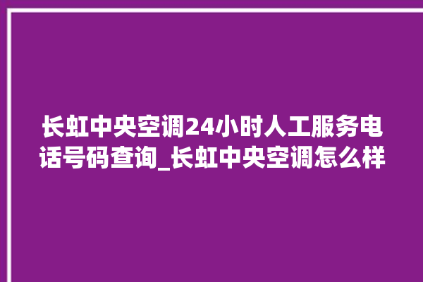 长虹中央空调24小时人工服务电话号码查询_长虹中央空调怎么样好不好 。长虹