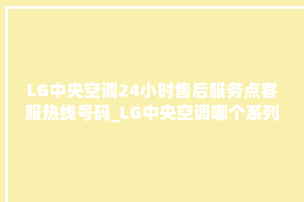 LG中央空调24小时售后服务点客服热线号码_LG中央空调哪个系列好 。中央空调