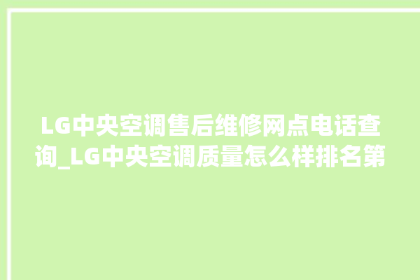 LG中央空调售后维修网点电话查询_LG中央空调质量怎么样排名第几 。中央空调