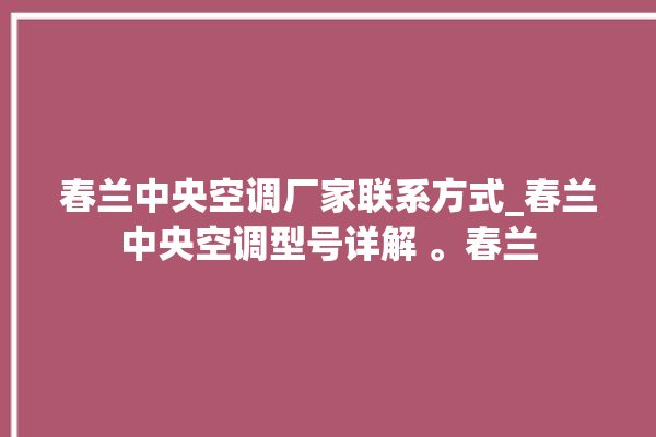 春兰中央空调厂家联系方式_春兰中央空调型号详解 。春兰