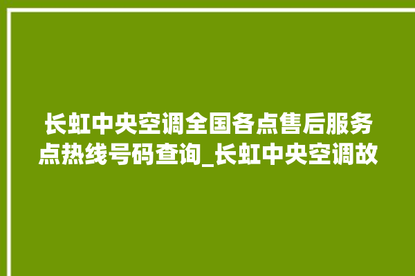 长虹中央空调全国各点售后服务点热线号码查询_长虹中央空调故障代码 。长虹