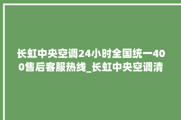 长虹中央空调24小时全国统一400售后客服热线_长虹中央空调清洗保养 。长虹