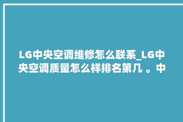 LG中央空调维修怎么联系_LG中央空调质量怎么样排名第几 。中央空调